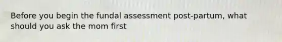 Before you begin the fundal assessment post-partum, what should you ask the mom first