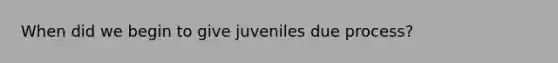 When did we begin to give juveniles due process?