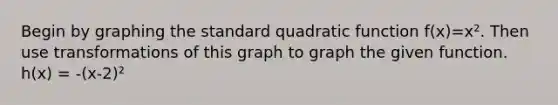 Begin by graphing the standard quadratic function f(x)=x². Then use transformations of this graph to graph the given function. h(x) = -(x-2)²