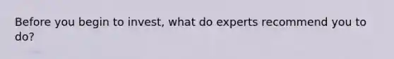 Before you begin to invest, what do experts recommend you to do?