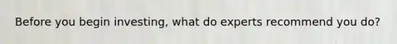 Before you begin investing, what do experts recommend you do?
