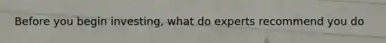 Before you begin investing, what do experts recommend you do