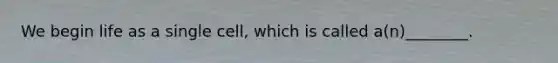 We begin life as a single cell, which is called a(n)________.