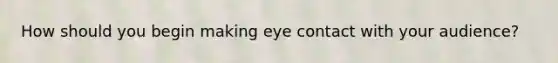 How should you begin making eye contact with your audience?