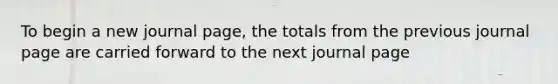 To begin a new journal page, the totals from the previous journal page are carried forward to the next journal page