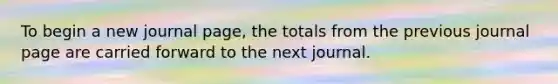 To begin a new journal page, the totals from the previous journal page are carried forward to the next journal.