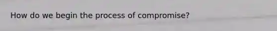 How do we begin the process of compromise?