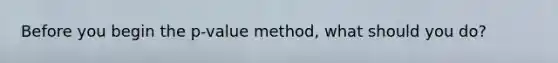 Before you begin the p-value method, what should you do?