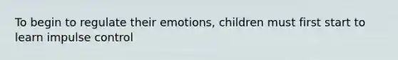 To begin to regulate their emotions, children must first start to learn impulse control