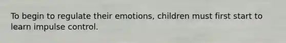 To begin to regulate their emotions, children must first start to learn impulse control.