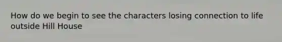 How do we begin to see the characters losing connection to life outside Hill House