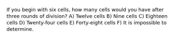 If you begin with six cells, how many cells would you have after three rounds of division? A) Twelve cells B) Nine cells C) Eighteen cells D) Twenty-four cells E) Forty-eight cells F) It is impossible to determine.