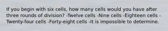 If you begin with six cells, how many cells would you have after three rounds of division? -Twelve cells -Nine cells -Eighteen cells -Twenty-four cells -Forty-eight cells -It is impossible to determine.