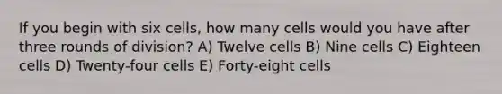 If you begin with six cells, how many cells would you have after three rounds of division? A) Twelve cells B) Nine cells C) Eighteen cells D) Twenty-four cells E) Forty-eight cells