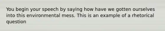 You begin your speech by saying how have we gotten ourselves into this environmental mess. This is an example of a rhetorical question