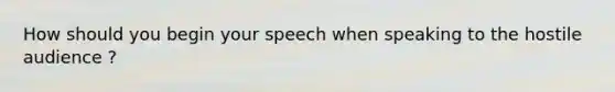 How should you begin your speech when speaking to the hostile audience ?