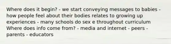 Where does it begin? - we start conveying messages to babies - how people feel about their bodies relates to growing up experiences - many schools do sex e throughout curriculum Where does info come from? - media and internet - peers - parents - educators