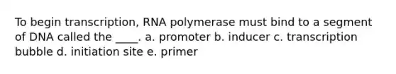 To begin transcription, RNA polymerase must bind to a segment of DNA called the ____. a. promoter b. inducer c. transcription bubble d. initiation site e. primer