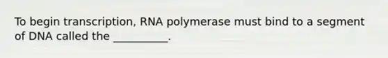 To begin transcription, RNA polymerase must bind to a segment of DNA called the __________.