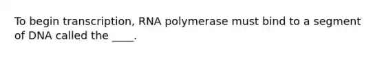 To begin transcription, RNA polymerase must bind to a segment of DNA called the ____.