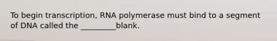 To begin transcription, RNA polymerase must bind to a segment of DNA called the _________blank.