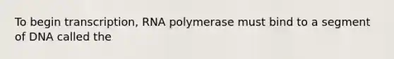 To begin transcription, RNA polymerase must bind to a segment of DNA called the