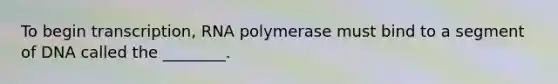 To begin transcription, RNA polymerase must bind to a segment of DNA called the ________.