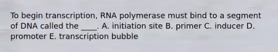 To begin transcription, RNA polymerase must bind to a segment of DNA called the ____. A. initiation site B. primer C. inducer D. promoter E. transcription bubble