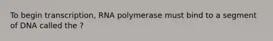 To begin transcription, RNA polymerase must bind to a segment of DNA called the ?