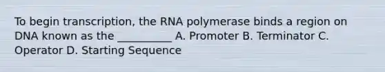 To begin transcription, the RNA polymerase binds a region on DNA known as the __________ A. Promoter B. Terminator C. Operator D. Starting Sequence