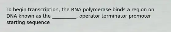 To begin transcription, the RNA polymerase binds a region on DNA known as the __________. operator terminator promoter starting sequence