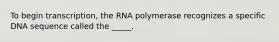 To begin transcription, the RNA polymerase recognizes a specific DNA sequence called the _____.