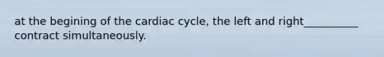 at the begining of the cardiac cycle, the left and right__________ contract simultaneously.