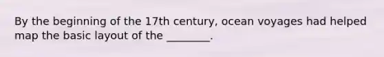 By the beginning of the 17th century, ocean voyages had helped map the basic layout of the ________.