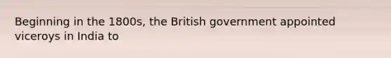 Beginning in the 1800s, the British government appointed viceroys in India to