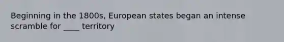 Beginning in the 1800s, European states began an intense scramble for ____ territory