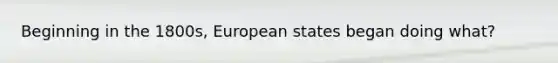 Beginning in the 1800s, European states began doing what?