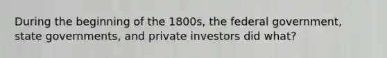 During the beginning of the 1800s, the federal government, state governments, and private investors did what?