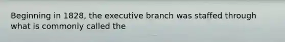 Beginning in 1828, the executive branch was staffed through what is commonly called the