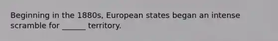 Beginning in the 1880s, European states began an intense scramble for ______ territory.