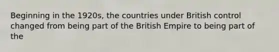 Beginning in the 1920s, the countries under British control changed from being part of the British Empire to being part of the