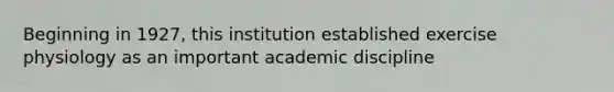 Beginning in 1927, this institution established exercise physiology as an important academic discipline