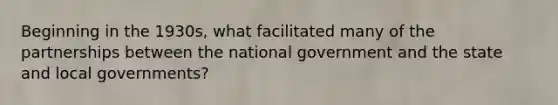 Beginning in the 1930s, what facilitated many of the partnerships between the national government and the state and local governments?