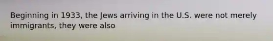 Beginning in 1933, the Jews arriving in the U.S. were not merely immigrants, they were also