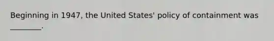 Beginning in 1947, the United States' policy of containment was ________.