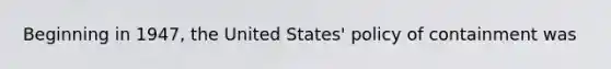 Beginning in 1947, the United States' policy of containment was