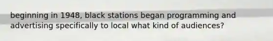 beginning in 1948, black stations began programming and advertising specifically to local what kind of audiences?