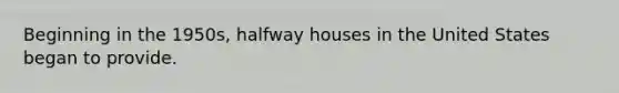 ​Beginning in the 1950s, halfway houses in the United States began to provide.