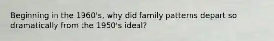 Beginning in the 1960's, why did family patterns depart so dramatically from the 1950's ideal?