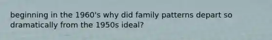 beginning in the 1960's why did family patterns depart so dramatically from the 1950s ideal?